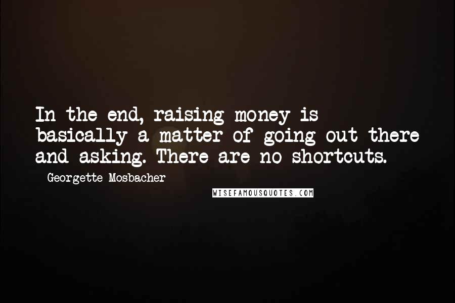 Georgette Mosbacher Quotes: In the end, raising money is basically a matter of going out there and asking. There are no shortcuts.
