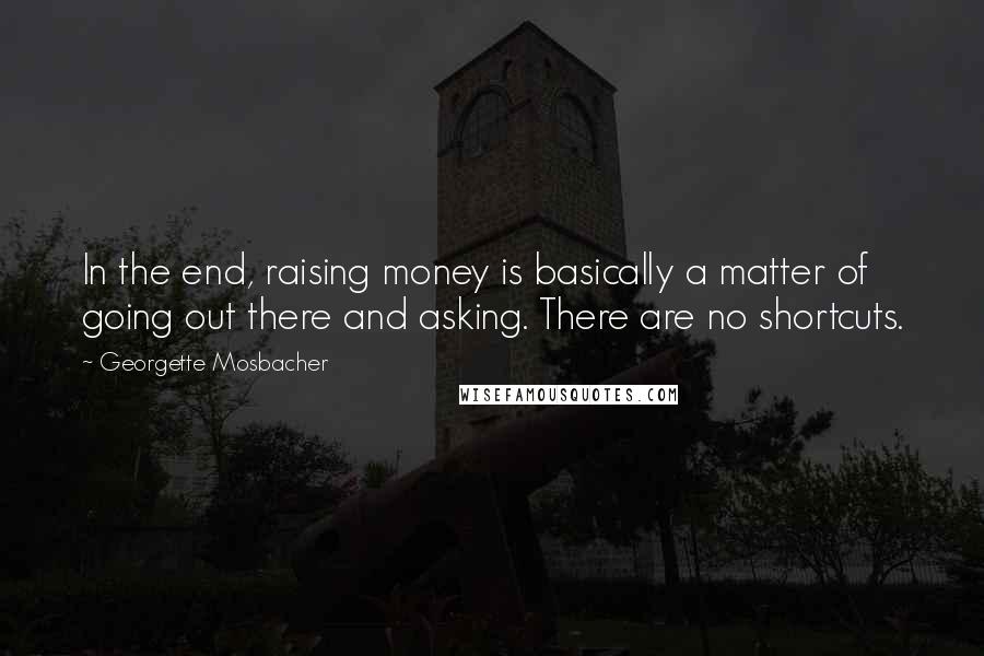 Georgette Mosbacher Quotes: In the end, raising money is basically a matter of going out there and asking. There are no shortcuts.