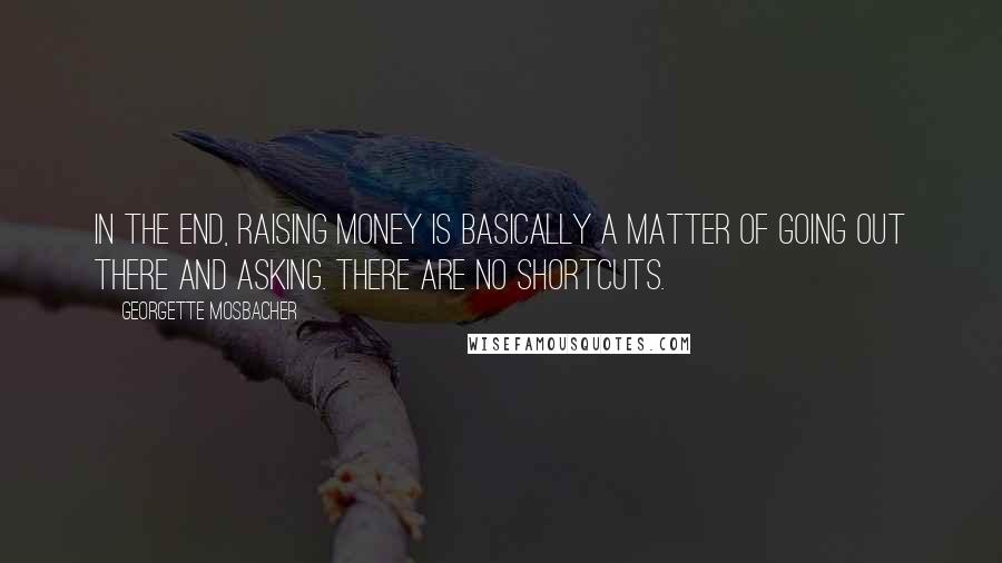 Georgette Mosbacher Quotes: In the end, raising money is basically a matter of going out there and asking. There are no shortcuts.