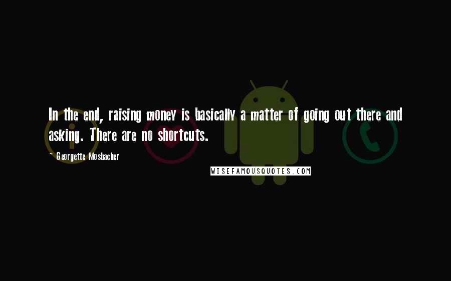 Georgette Mosbacher Quotes: In the end, raising money is basically a matter of going out there and asking. There are no shortcuts.