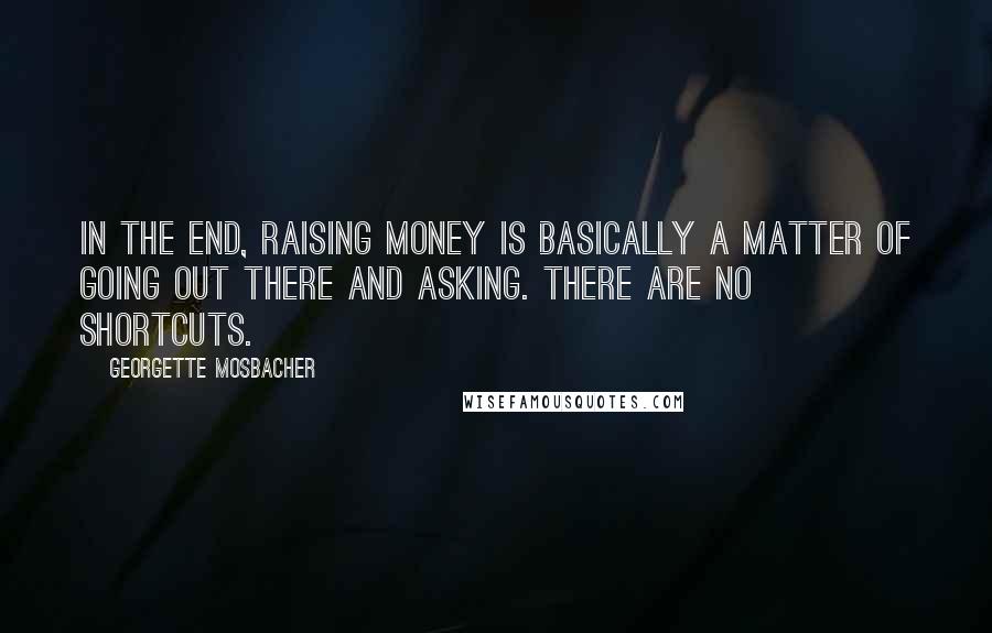 Georgette Mosbacher Quotes: In the end, raising money is basically a matter of going out there and asking. There are no shortcuts.