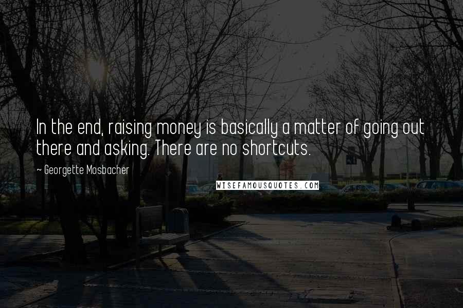 Georgette Mosbacher Quotes: In the end, raising money is basically a matter of going out there and asking. There are no shortcuts.