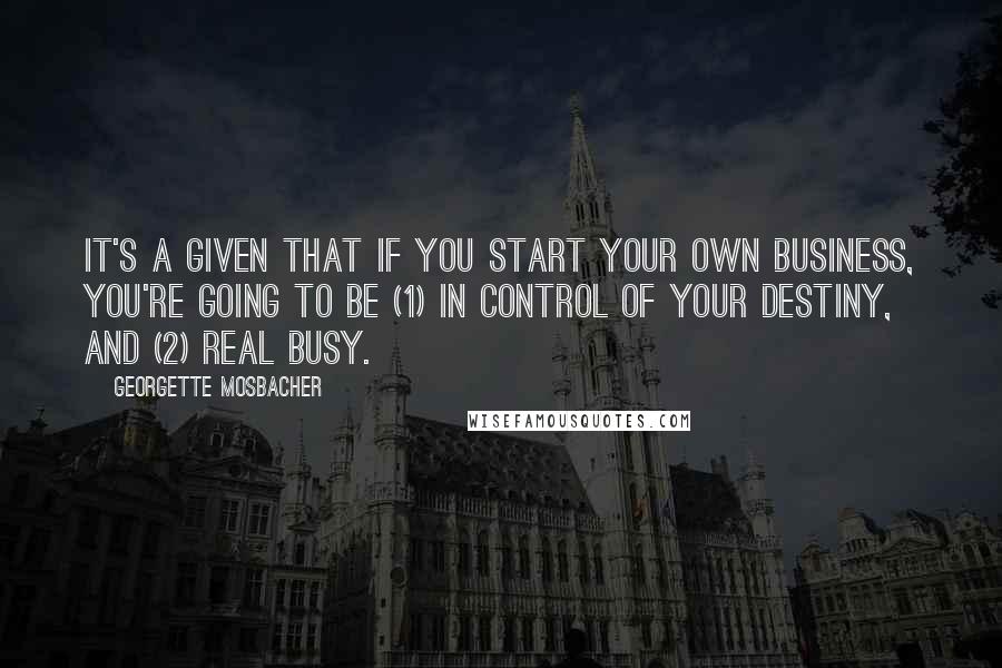 Georgette Mosbacher Quotes: It's a given that if you start your own business, you're going to be (1) in control of your destiny, and (2) real busy.