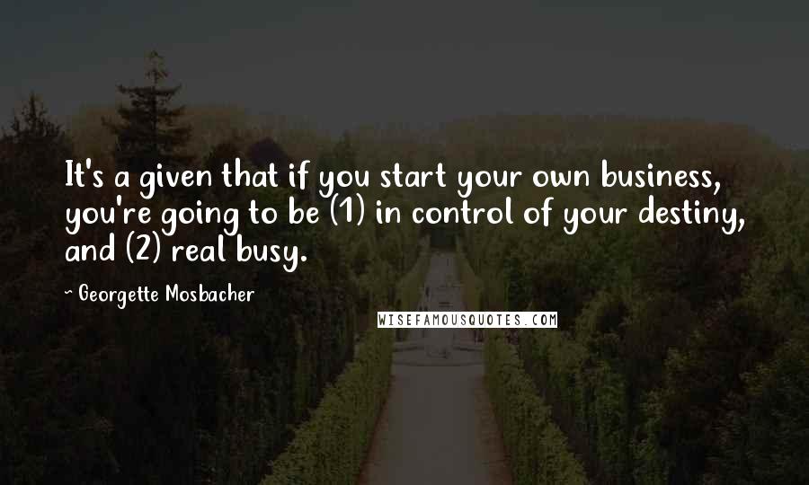Georgette Mosbacher Quotes: It's a given that if you start your own business, you're going to be (1) in control of your destiny, and (2) real busy.