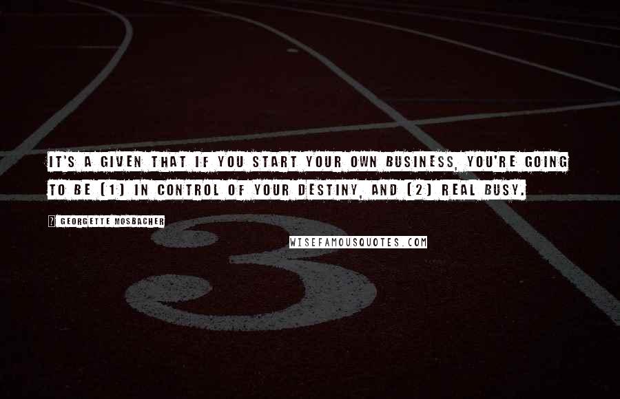 Georgette Mosbacher Quotes: It's a given that if you start your own business, you're going to be (1) in control of your destiny, and (2) real busy.