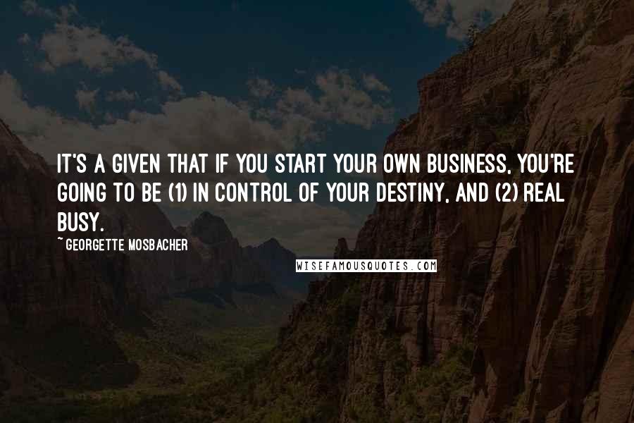 Georgette Mosbacher Quotes: It's a given that if you start your own business, you're going to be (1) in control of your destiny, and (2) real busy.