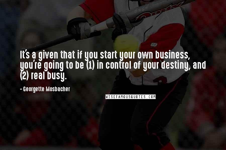 Georgette Mosbacher Quotes: It's a given that if you start your own business, you're going to be (1) in control of your destiny, and (2) real busy.