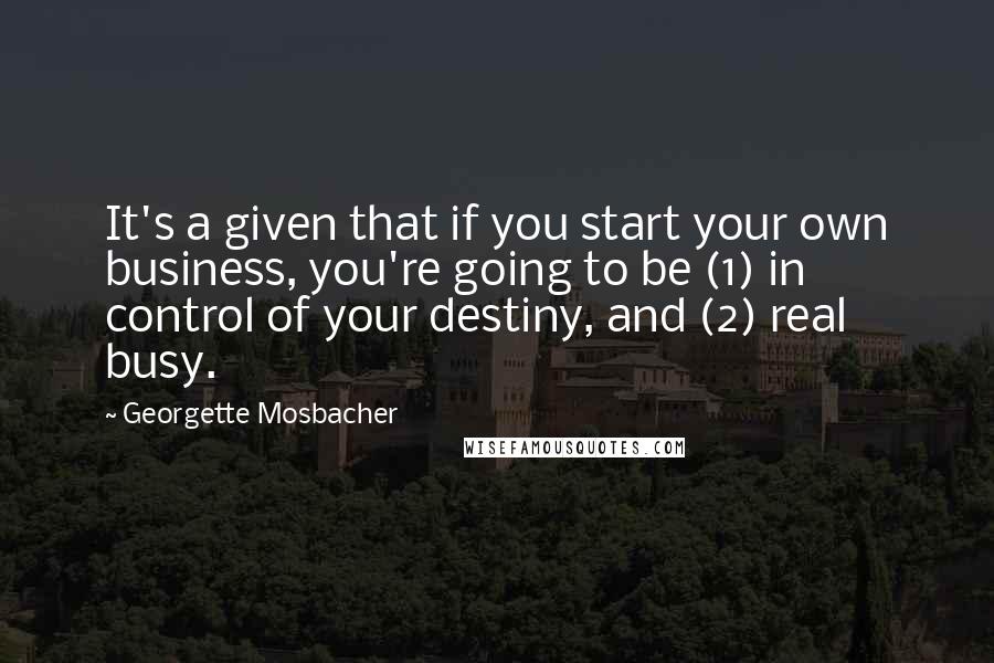 Georgette Mosbacher Quotes: It's a given that if you start your own business, you're going to be (1) in control of your destiny, and (2) real busy.