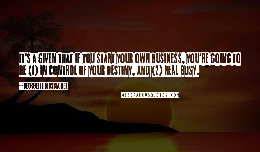Georgette Mosbacher Quotes: It's a given that if you start your own business, you're going to be (1) in control of your destiny, and (2) real busy.