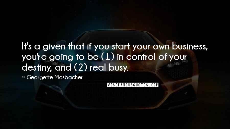 Georgette Mosbacher Quotes: It's a given that if you start your own business, you're going to be (1) in control of your destiny, and (2) real busy.