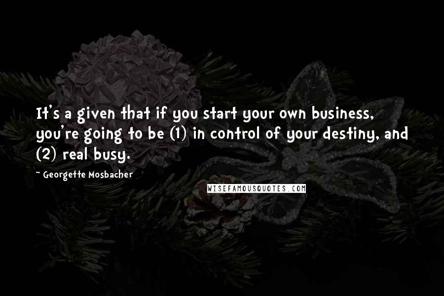 Georgette Mosbacher Quotes: It's a given that if you start your own business, you're going to be (1) in control of your destiny, and (2) real busy.
