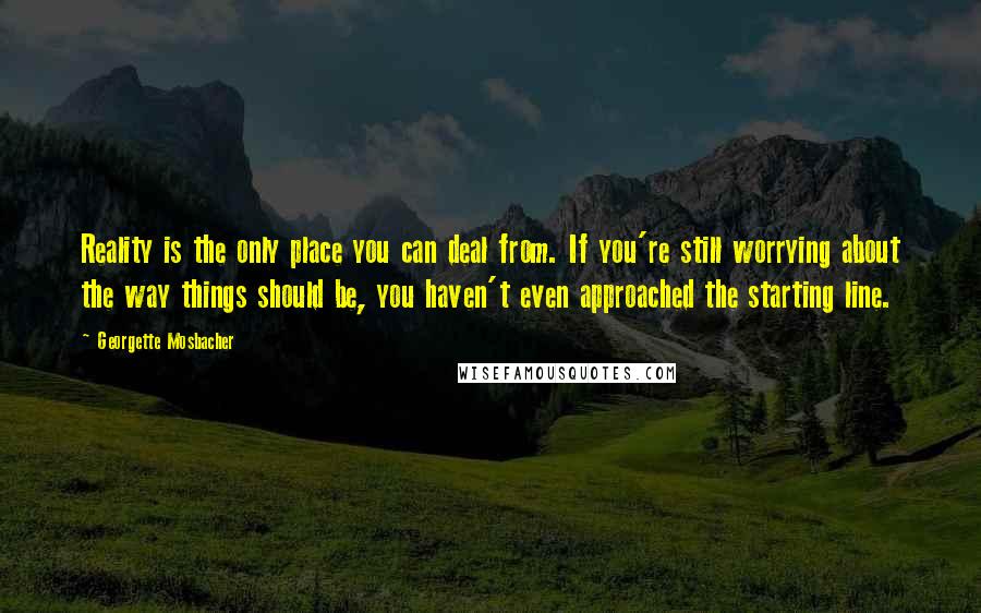 Georgette Mosbacher Quotes: Reality is the only place you can deal from. If you're still worrying about the way things should be, you haven't even approached the starting line.