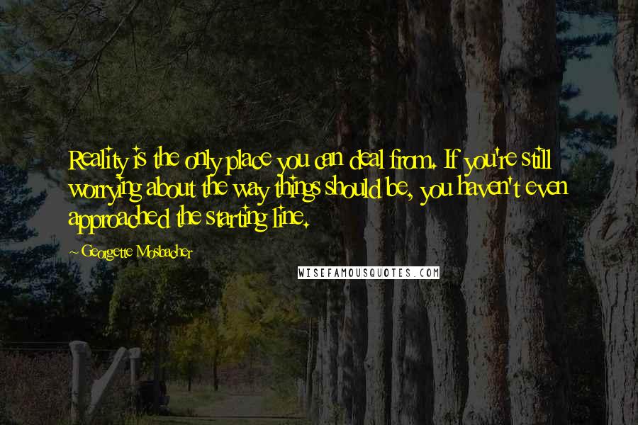 Georgette Mosbacher Quotes: Reality is the only place you can deal from. If you're still worrying about the way things should be, you haven't even approached the starting line.