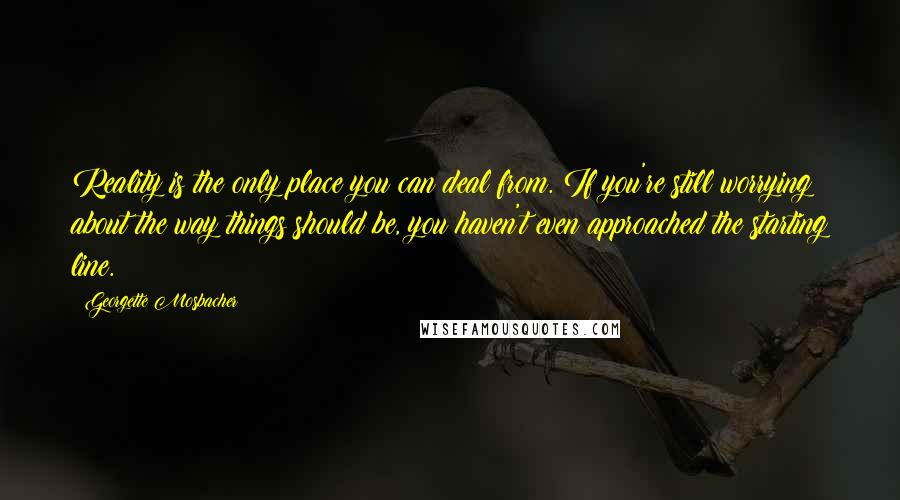 Georgette Mosbacher Quotes: Reality is the only place you can deal from. If you're still worrying about the way things should be, you haven't even approached the starting line.