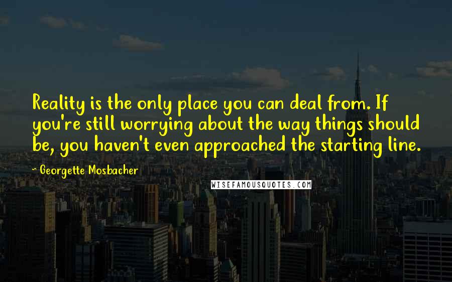 Georgette Mosbacher Quotes: Reality is the only place you can deal from. If you're still worrying about the way things should be, you haven't even approached the starting line.