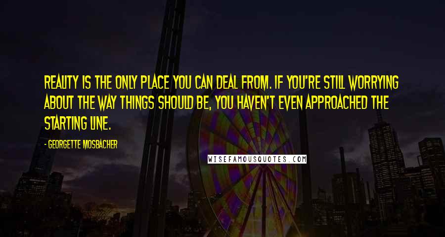 Georgette Mosbacher Quotes: Reality is the only place you can deal from. If you're still worrying about the way things should be, you haven't even approached the starting line.