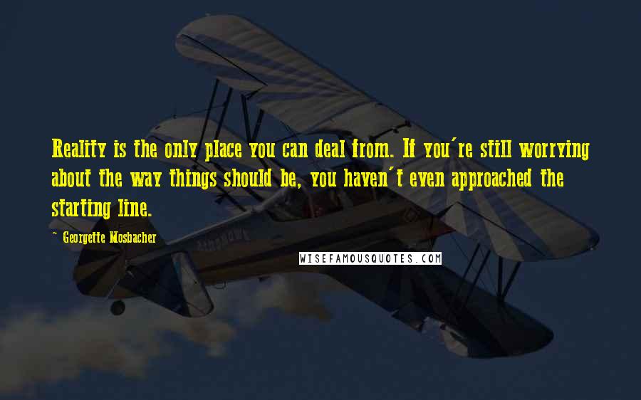 Georgette Mosbacher Quotes: Reality is the only place you can deal from. If you're still worrying about the way things should be, you haven't even approached the starting line.