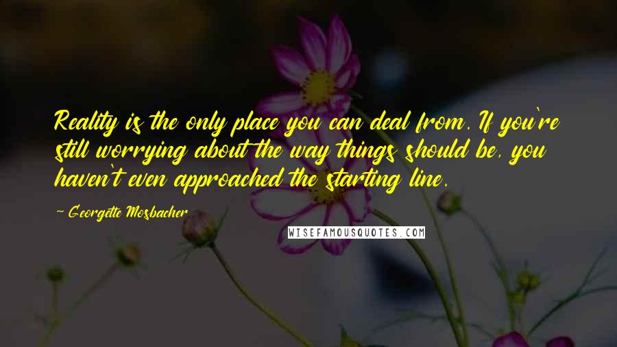 Georgette Mosbacher Quotes: Reality is the only place you can deal from. If you're still worrying about the way things should be, you haven't even approached the starting line.