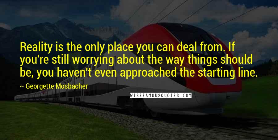 Georgette Mosbacher Quotes: Reality is the only place you can deal from. If you're still worrying about the way things should be, you haven't even approached the starting line.