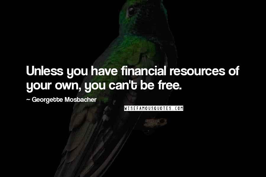 Georgette Mosbacher Quotes: Unless you have financial resources of your own, you can't be free.