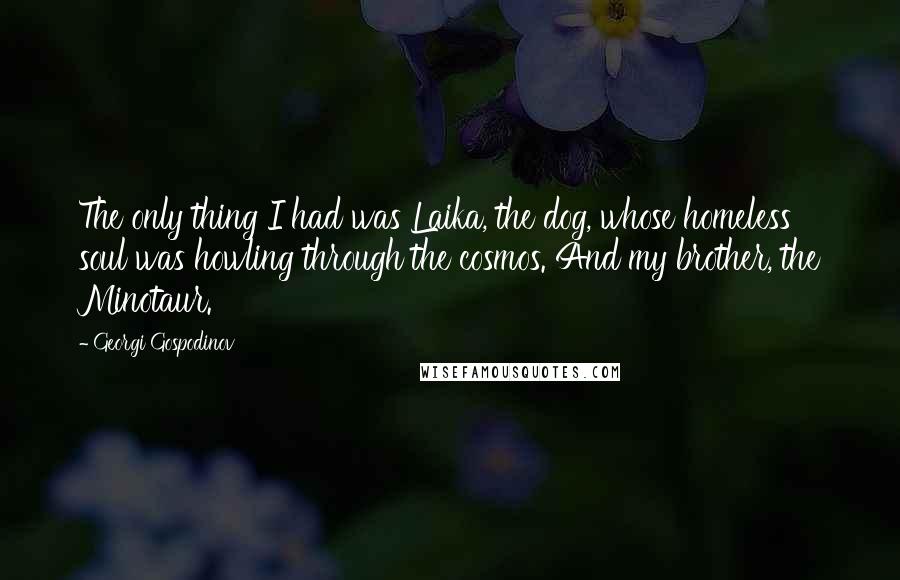 Georgi Gospodinov Quotes: The only thing I had was Laika, the dog, whose homeless soul was howling through the cosmos. And my brother, the Minotaur.