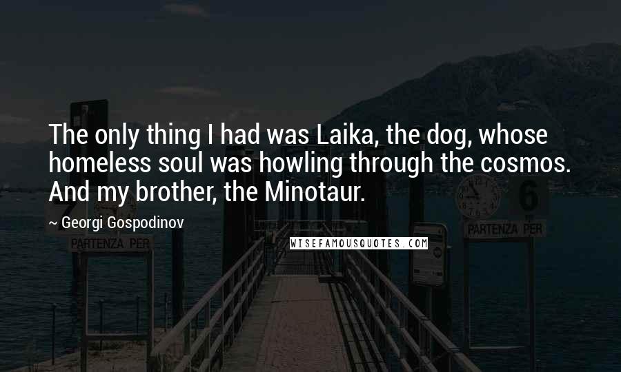 Georgi Gospodinov Quotes: The only thing I had was Laika, the dog, whose homeless soul was howling through the cosmos. And my brother, the Minotaur.