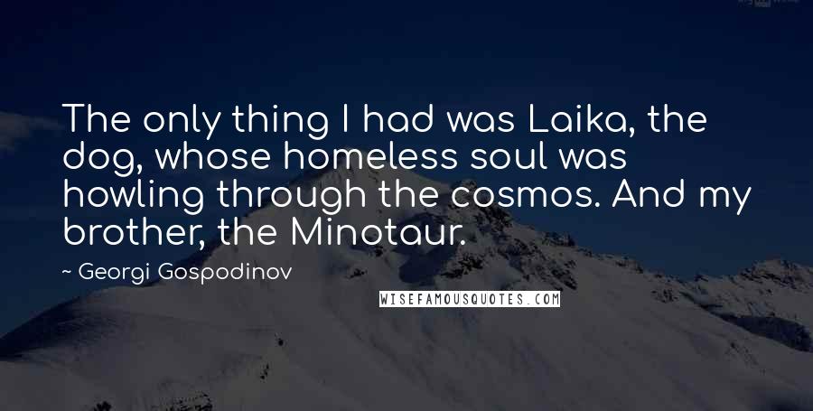 Georgi Gospodinov Quotes: The only thing I had was Laika, the dog, whose homeless soul was howling through the cosmos. And my brother, the Minotaur.