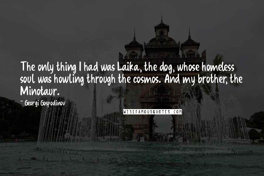 Georgi Gospodinov Quotes: The only thing I had was Laika, the dog, whose homeless soul was howling through the cosmos. And my brother, the Minotaur.