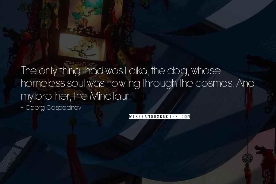 Georgi Gospodinov Quotes: The only thing I had was Laika, the dog, whose homeless soul was howling through the cosmos. And my brother, the Minotaur.