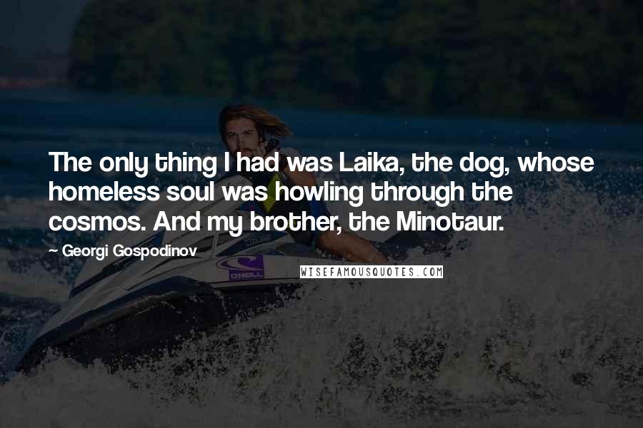 Georgi Gospodinov Quotes: The only thing I had was Laika, the dog, whose homeless soul was howling through the cosmos. And my brother, the Minotaur.