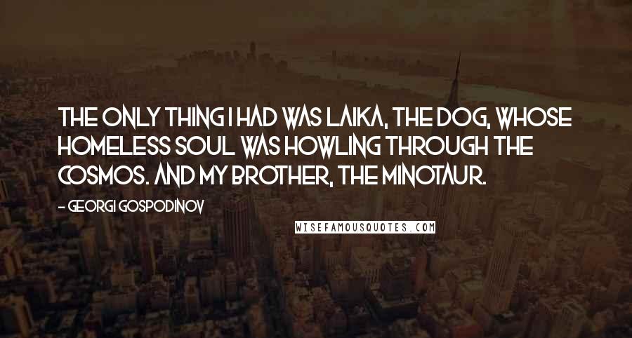 Georgi Gospodinov Quotes: The only thing I had was Laika, the dog, whose homeless soul was howling through the cosmos. And my brother, the Minotaur.