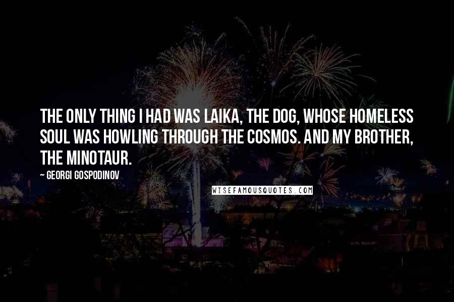 Georgi Gospodinov Quotes: The only thing I had was Laika, the dog, whose homeless soul was howling through the cosmos. And my brother, the Minotaur.