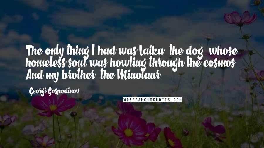 Georgi Gospodinov Quotes: The only thing I had was Laika, the dog, whose homeless soul was howling through the cosmos. And my brother, the Minotaur.