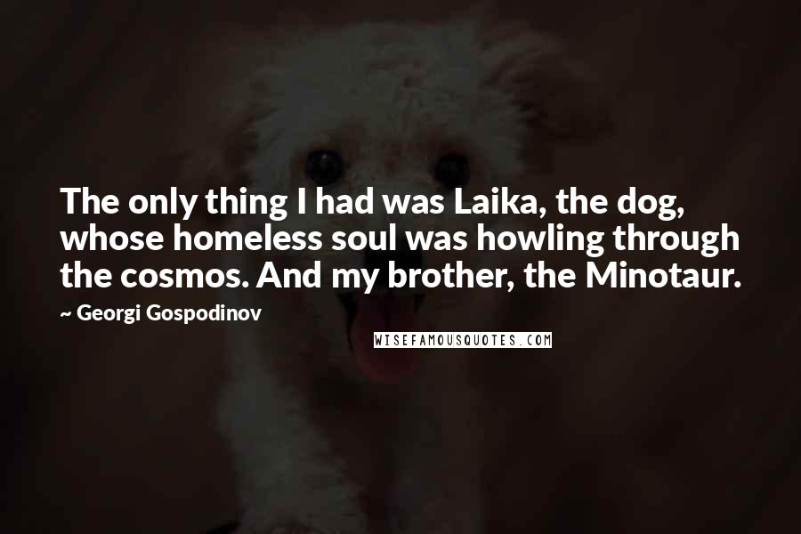 Georgi Gospodinov Quotes: The only thing I had was Laika, the dog, whose homeless soul was howling through the cosmos. And my brother, the Minotaur.