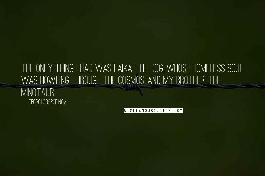 Georgi Gospodinov Quotes: The only thing I had was Laika, the dog, whose homeless soul was howling through the cosmos. And my brother, the Minotaur.