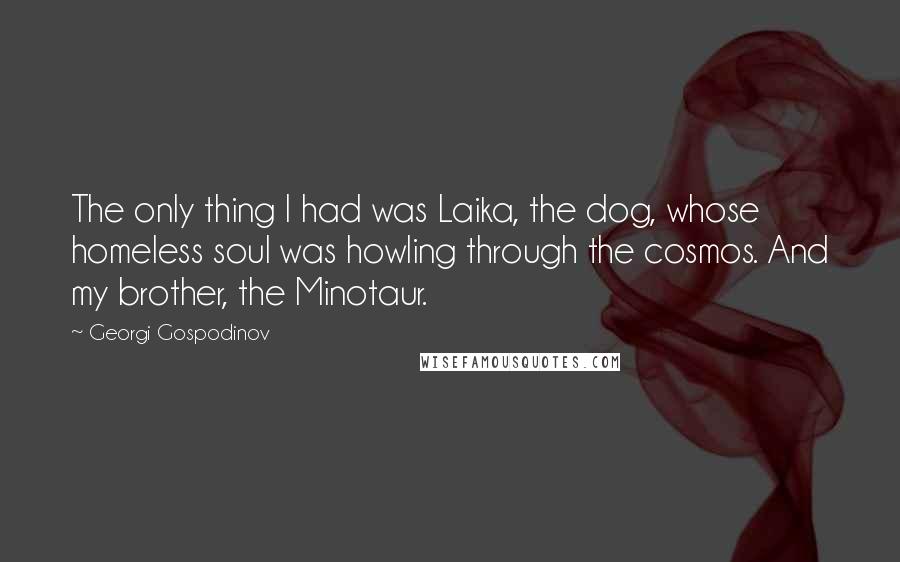 Georgi Gospodinov Quotes: The only thing I had was Laika, the dog, whose homeless soul was howling through the cosmos. And my brother, the Minotaur.