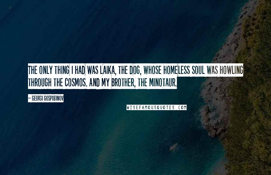 Georgi Gospodinov Quotes: The only thing I had was Laika, the dog, whose homeless soul was howling through the cosmos. And my brother, the Minotaur.