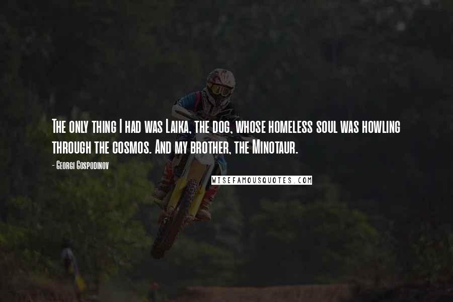 Georgi Gospodinov Quotes: The only thing I had was Laika, the dog, whose homeless soul was howling through the cosmos. And my brother, the Minotaur.