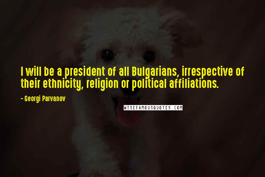 Georgi Parvanov Quotes: I will be a president of all Bulgarians, irrespective of their ethnicity, religion or political affiliations.