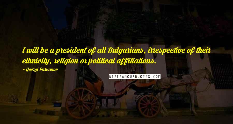 Georgi Parvanov Quotes: I will be a president of all Bulgarians, irrespective of their ethnicity, religion or political affiliations.