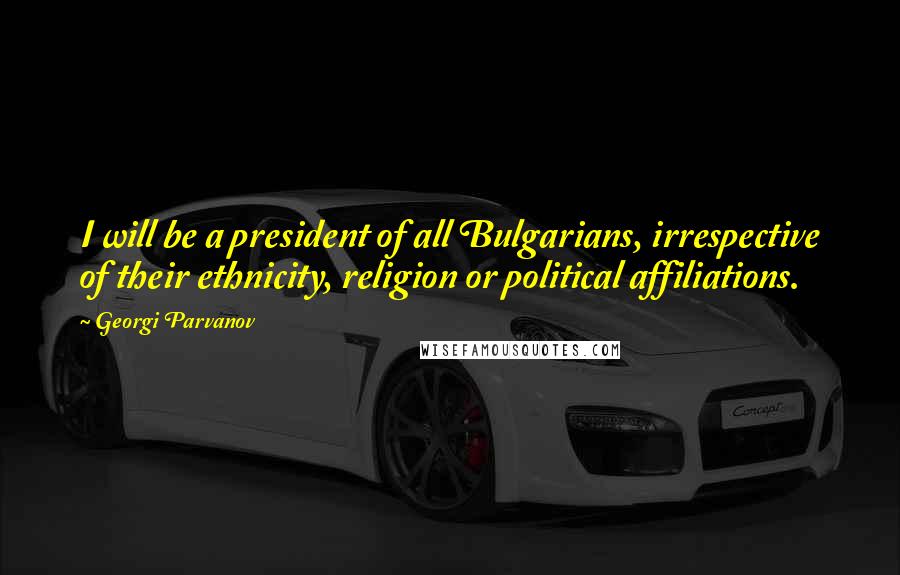 Georgi Parvanov Quotes: I will be a president of all Bulgarians, irrespective of their ethnicity, religion or political affiliations.