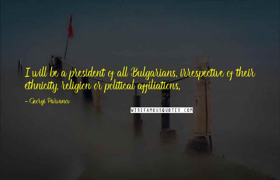 Georgi Parvanov Quotes: I will be a president of all Bulgarians, irrespective of their ethnicity, religion or political affiliations.