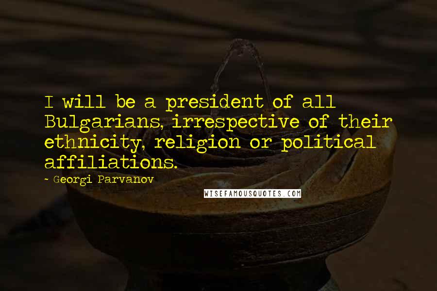 Georgi Parvanov Quotes: I will be a president of all Bulgarians, irrespective of their ethnicity, religion or political affiliations.