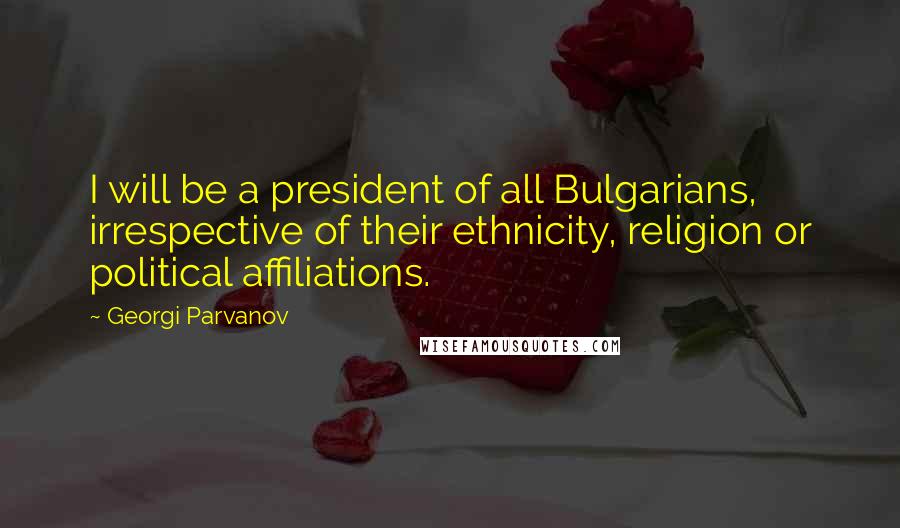 Georgi Parvanov Quotes: I will be a president of all Bulgarians, irrespective of their ethnicity, religion or political affiliations.