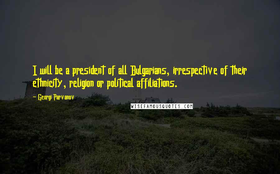 Georgi Parvanov Quotes: I will be a president of all Bulgarians, irrespective of their ethnicity, religion or political affiliations.