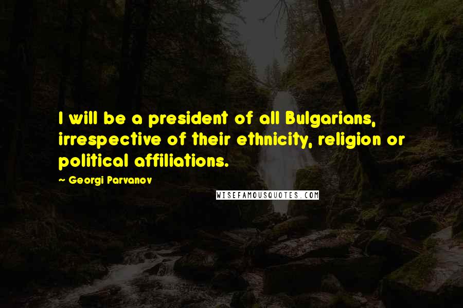 Georgi Parvanov Quotes: I will be a president of all Bulgarians, irrespective of their ethnicity, religion or political affiliations.