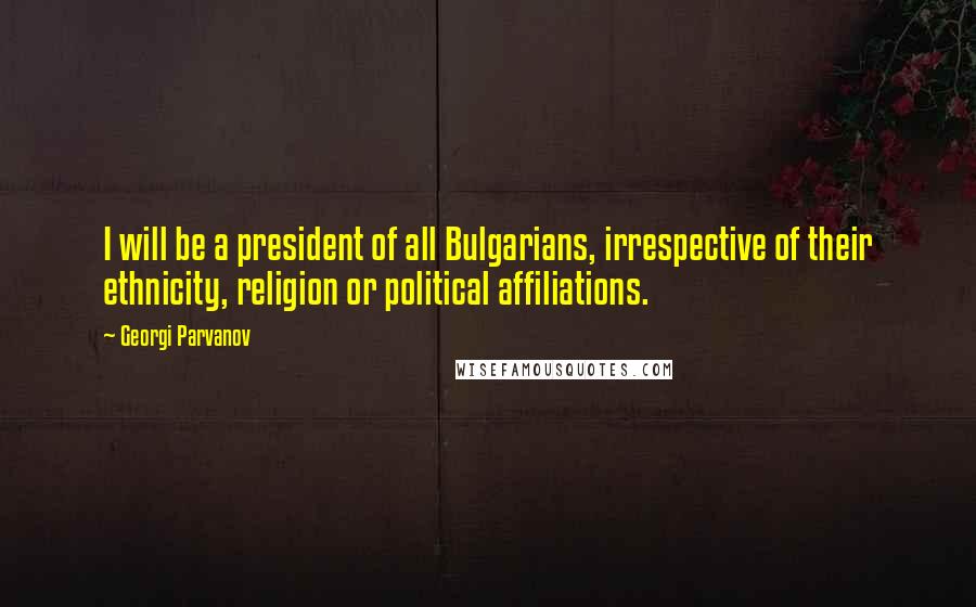 Georgi Parvanov Quotes: I will be a president of all Bulgarians, irrespective of their ethnicity, religion or political affiliations.