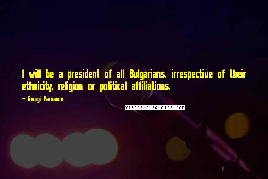 Georgi Parvanov Quotes: I will be a president of all Bulgarians, irrespective of their ethnicity, religion or political affiliations.