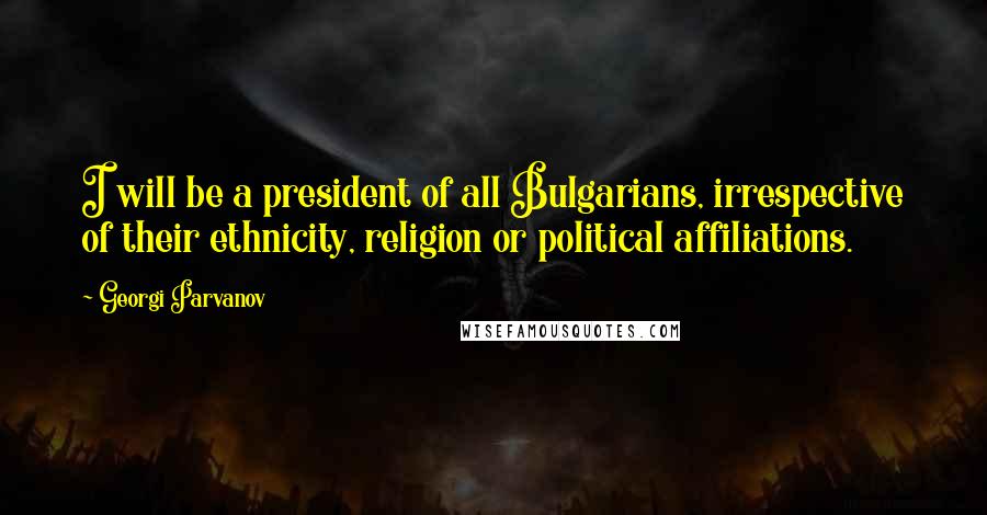 Georgi Parvanov Quotes: I will be a president of all Bulgarians, irrespective of their ethnicity, religion or political affiliations.