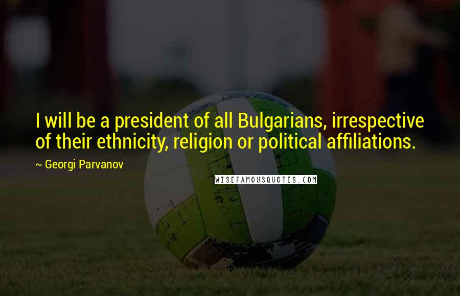 Georgi Parvanov Quotes: I will be a president of all Bulgarians, irrespective of their ethnicity, religion or political affiliations.